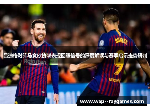 吕迪格对阵马竞欧协联表现回暖信号的深度解读与赛季启示走势研判 吕迪格对阵马竞欧协联表现回暖信号的深度解读与赛季启示走势研判