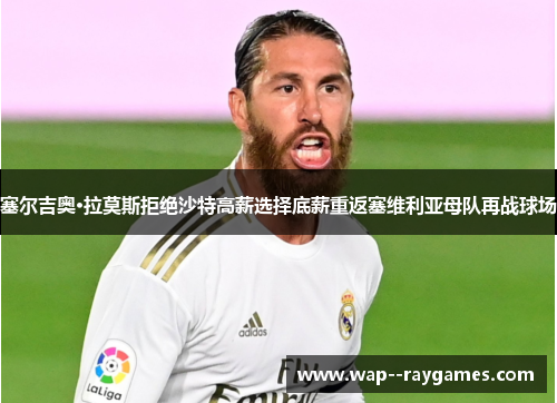 塞尔吉奥·拉莫斯拒绝沙特高薪选择底薪重返塞维利亚母队再战球场 塞尔吉奥·拉莫斯拒绝沙特高薪选择底薪重返塞维利亚母队再战球场