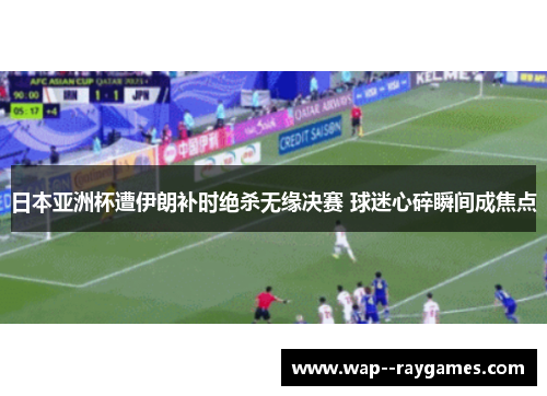 日本亚洲杯遭伊朗补时绝杀无缘决赛 球迷心碎瞬间成焦点