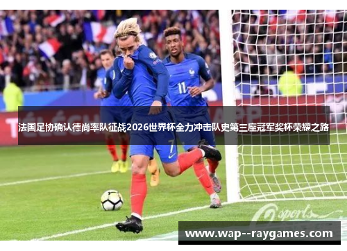 法国足协确认德尚率队征战2026世界杯全力冲击队史第三座冠军奖杯荣耀之路