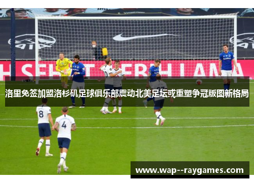 洛里免签加盟洛杉矶足球俱乐部震动北美足坛或重塑争冠版图新格局 洛里免签加盟洛杉矶足球俱乐部震动北美足坛或重塑争冠版图新格局