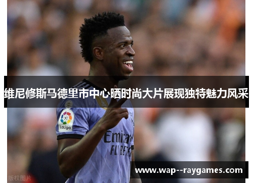 维尼修斯马德里市中心晒时尚大片展现独特魅力风采