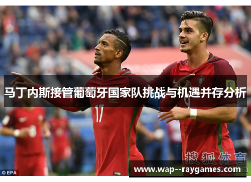 马丁内斯接管葡萄牙国家队挑战与机遇并存分析 马丁内斯接管葡萄牙国家队挑战与机遇并存分析