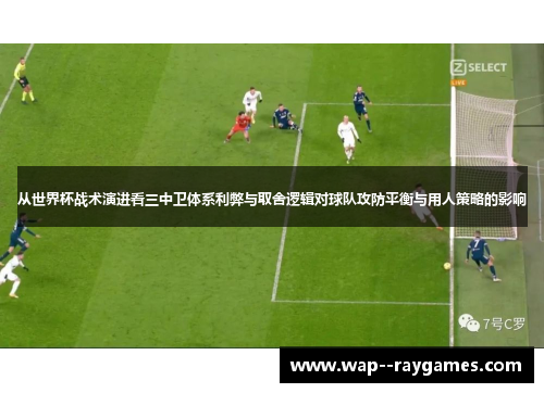 从世界杯战术演进看三中卫体系利弊与取舍逻辑对球队攻防平衡与用人策略的影响 从世界杯战术演进看三中卫体系利弊与取舍逻辑对球队攻防平衡与用人策略的影响