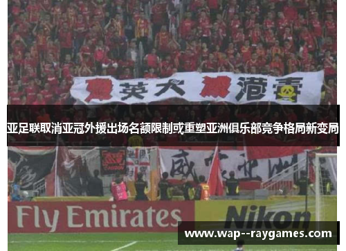 亚足联取消亚冠外援出场名额限制或重塑亚洲俱乐部竞争格局新变局