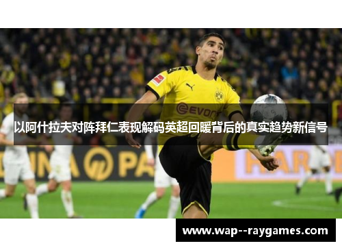以阿什拉夫对阵拜仁表现解码英超回暖背后的真实趋势新信号