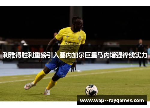 利雅得胜利重磅引入塞内加尔巨星马内增强锋线实力 利雅得胜利重磅引入塞内加尔巨星马内增强锋线实力