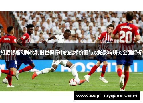 维尼修斯对阵比利时世俱杯中的战术价值与攻防影响研究全面解析 维尼修斯对阵比利时世俱杯中的战术价值与攻防影响研究全面解析
